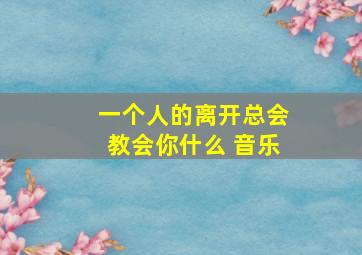 一个人的离开总会教会你什么 音乐